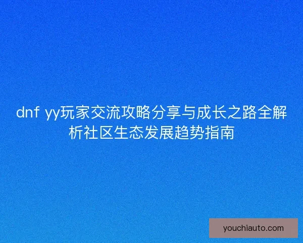 dnf yy玩家交流攻略分享与成长之路全解析社区生态发展趋势指南