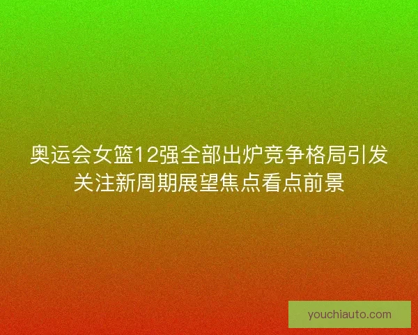 奥运会女篮12强全部出炉竞争格局引发关注新周期展望焦点看点前景