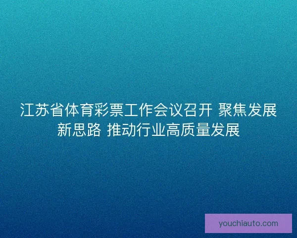 江苏省体育彩票工作会议召开 聚焦发展新思路 推动行业高质量发展