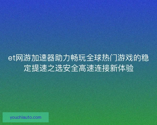 et网游加速器助力畅玩全球热门游戏的稳定提速之选安全高速连接新体验