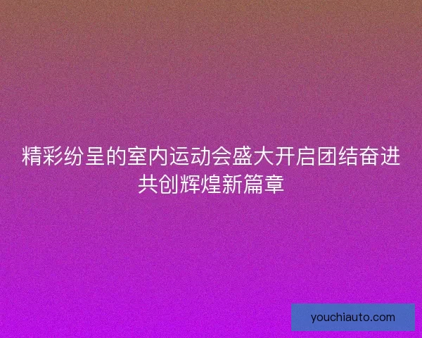 精彩纷呈的室内运动会盛大开启团结奋进共创辉煌新篇章