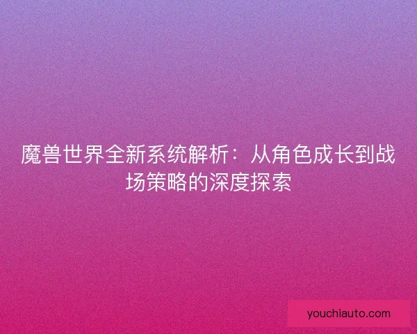 魔兽世界全新系统解析：从角色成长到战场策略的深度探索