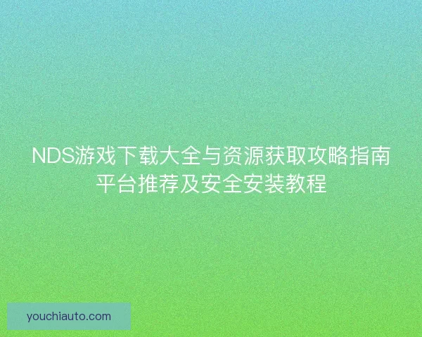 NDS游戏下载大全与资源获取攻略指南平台推荐及安全安装教程