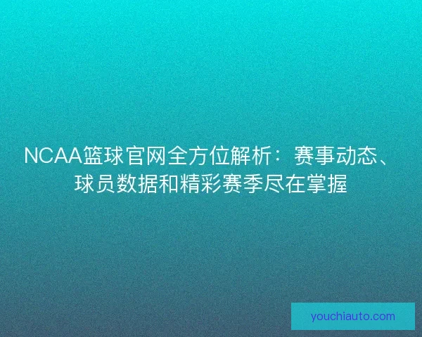 NCAA篮球官网全方位解析：赛事动态、球员数据和精彩赛季尽在掌握